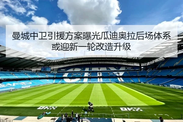 曼城中卫引援方案曝光瓜迪奥拉后场体系或迎新一轮改造升级